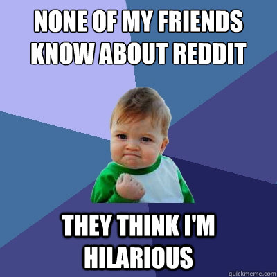 none of my friends know about reddit they think im hilariou - Success Kid