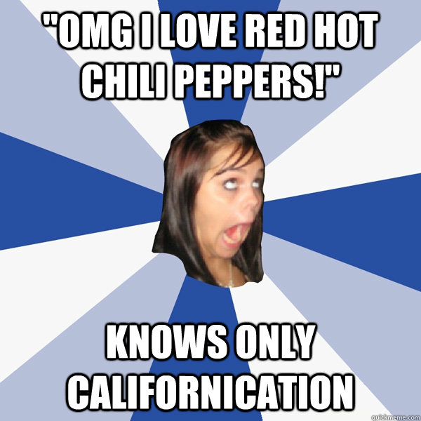 omg i love red hot chili peppers knows only californicati - Annoying Facebook Girl