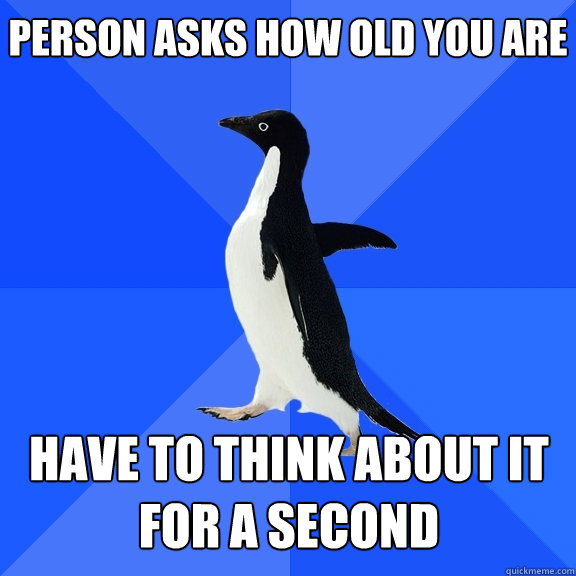 person asks how old you are have to think about it for a sec - Socially Awkward Penguin