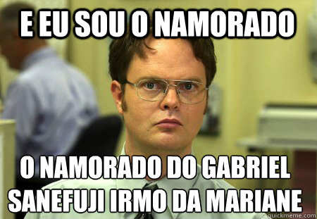e eu sou o namorado o namorado do gabriel sanefuji irmo da - Schrute