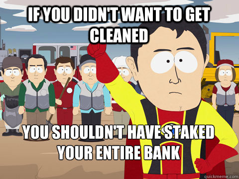 if you didnt want to get cleaned you shouldnt have staked - Captain Hindsight