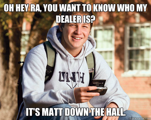 oh hey ra you want to know who my dealer is its matt down - College Freshman