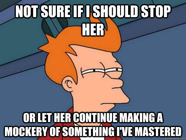 not sure if i should stop her or let her continue making a m - Futurama Fry