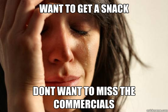 want to get a snack dont want to miss the commercials - First World Problems