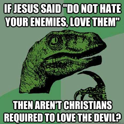 if jesus said do not hate your enemies love them then are - Philosoraptor