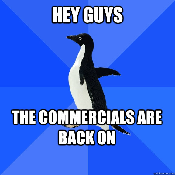 hey guys the commercials are back on - Socially Awkward Penguin
