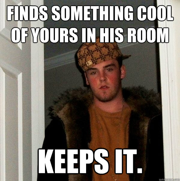 finds something cool of yours in his room keeps it - Scumbag Steve