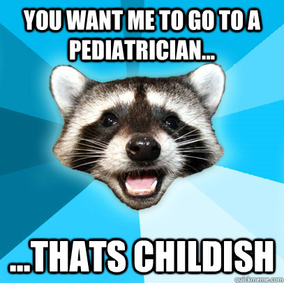 you want me to go to a pediatrician thats childish - Lame Pun Coon