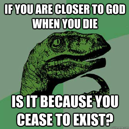 if you are closer to god when you die is it because you ceas - Philosoraptor