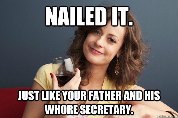 nailed it just like your father and his whore secretary - Forever Resentful Mother