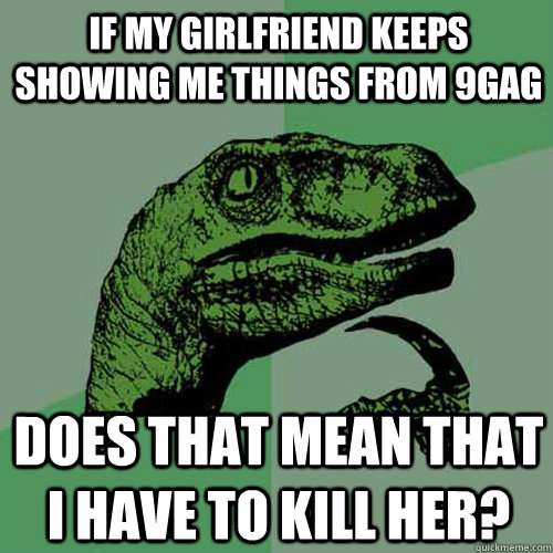 if my girlfriend keeps showing me things from 9gag does that - Philosoraptor