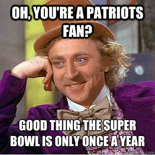 oh youre a patriots fan good thing the super bowl is only - Psychotic Willy Wonka