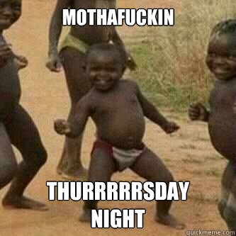 mothafuckin thurrrrrsday night - Its friday niggas