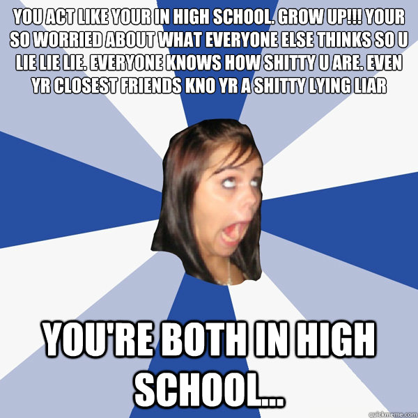 you act like your in high school grow up your so worried - Annoying Facebook Girl