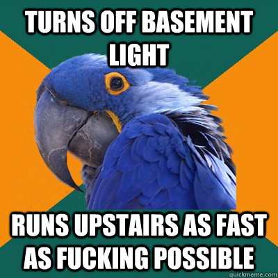 turns off basement light runs upstairs as fast as fucking po - Paranoid Parrot