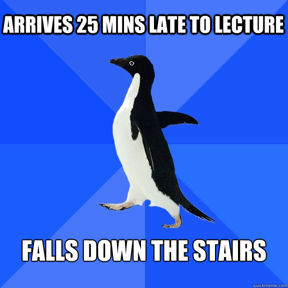 arrives 25 mins late to lecture falls down the stairs - Socially Awkward Penguin