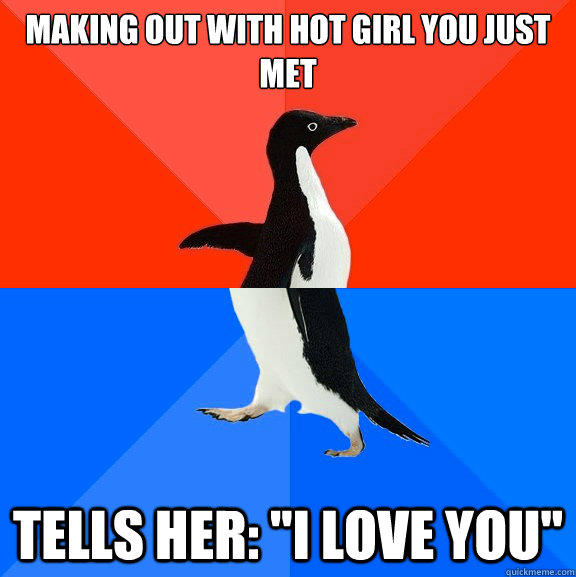 making out with hot girl you just met tells her i love you - Socially Awesome Awkward Penguin