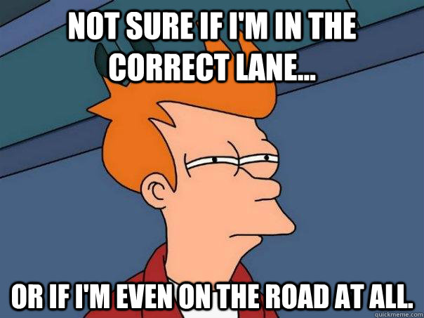 not sure if im in the correct lane or if im even on the - Futurama Fry