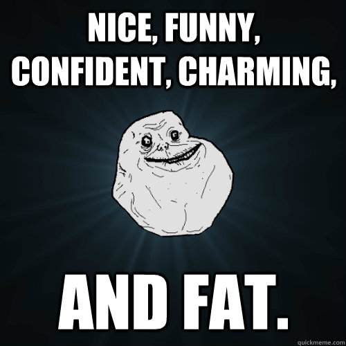 nice funny confident charming and fat - Forever Alone