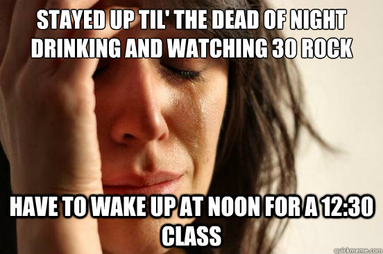 stayed up til the dead of night drinking and watching 30 ro - First World Problems
