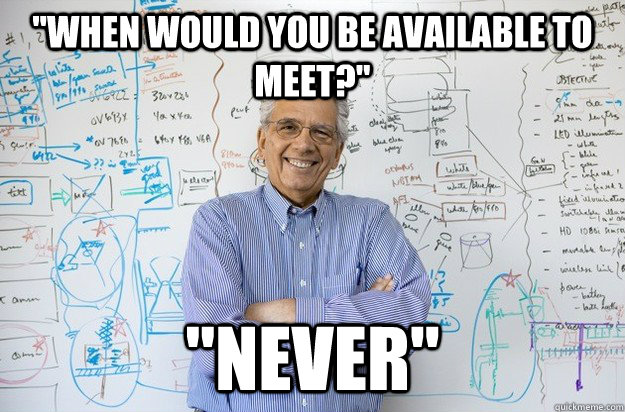 when would you be available to meet never - Engineering Professor