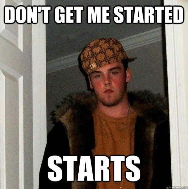 dont get me started starts - Scumbag Steve