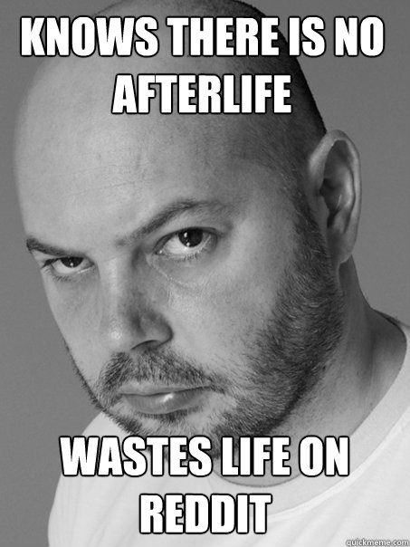 knows there is no afterlife wastes life on reddit - Contradicting Atheist Guy