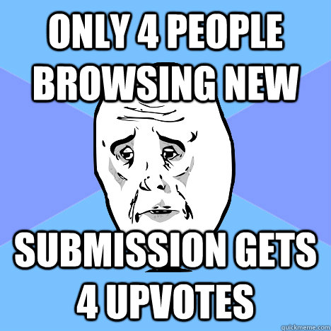 only 4 people browsing new submission gets 4 upvotes - Okay Guy