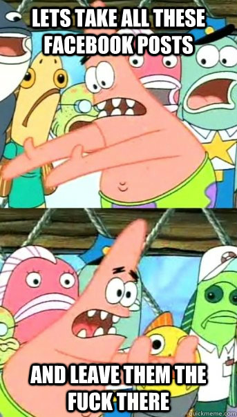 lets take all these facebook posts and leave them the fuck t - Push it somewhere else Patrick