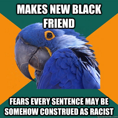 makes new black friend fears every sentence may be somehow c - Paranoid Parrot