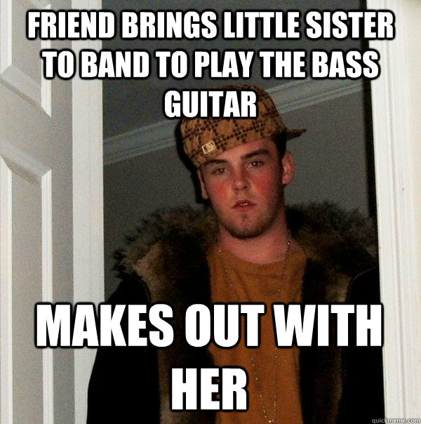friend brings little sister to band to play the bass guitar - Scumbag Steve
