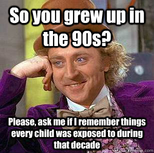 so you grew up in the 90s please ask me if i remember thin - Condescending Wonka