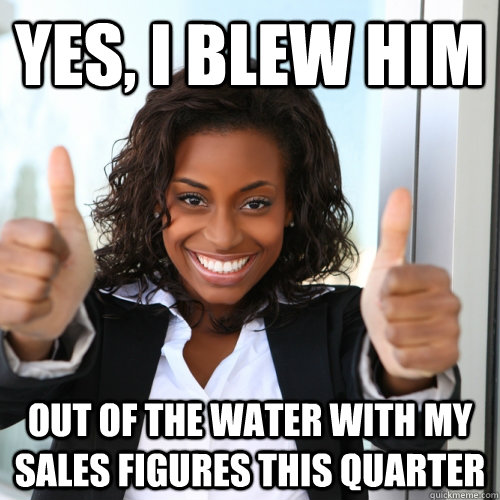 yes i blew him out of the water with my sales figures this - Successful Business Woman