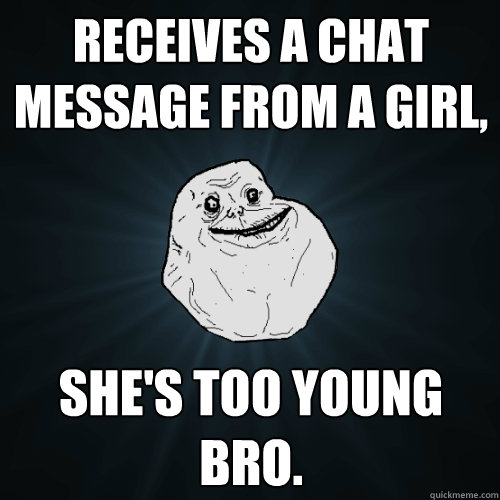 receives a chat message from a girl shes too young bro - Forever Alone