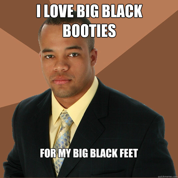 i love big black booties for my big black feet - Successful Black Man