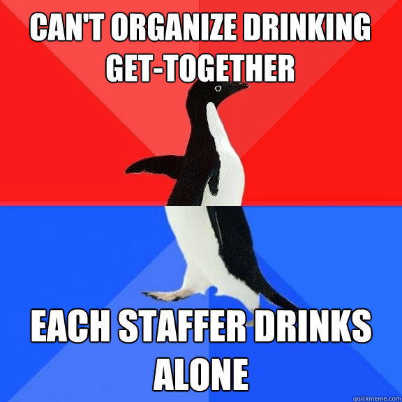 cant organize drinking gettogether each staffer drinks alo - Socially Awksome Penguin
