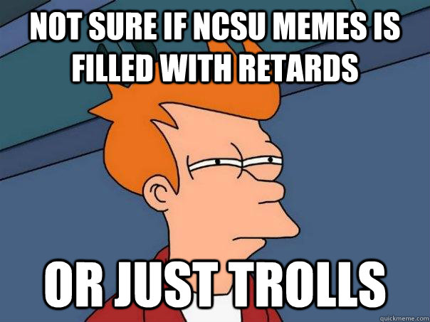 not sure if ncsu memes is filled with retards or just trolls - Futurama Fry
