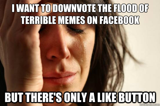 i want to downvote the flood of terrible memes on facebook b - First World Problems