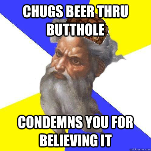 chugs beer thru butthole condemns you for believing it - Advice God