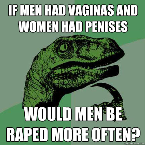 if men had vaginas and women had penises would men be raped Philosoraptor