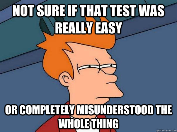 not sure if that test was really easy or completely misunder - Futurama Fry