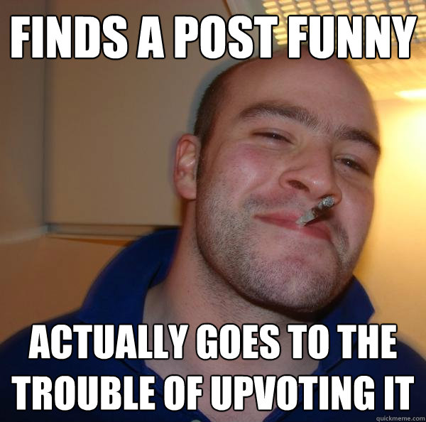 finds a post funny actually goes to the trouble of upvoting - Good Guy Greg