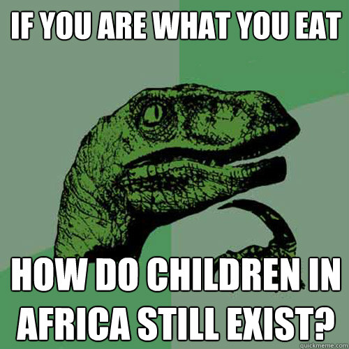 if you are what you eat how do children in africa still exis - Philosoraptor