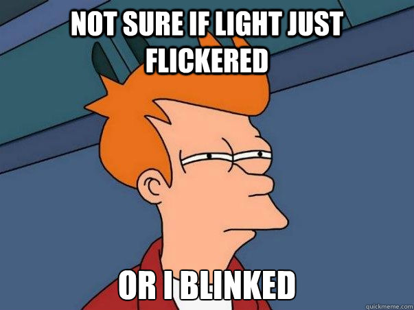 not sure if light just flickered or i blinked - Not sure Fry