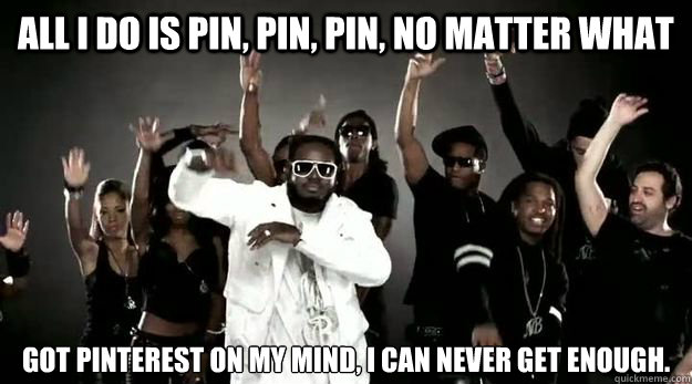 all i do is pin pin pin no matter what got pinterest on m - pin pin pin