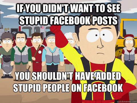 if you didnt want to see stupid facebook posts you shouldn - Captain Hindsight