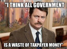 i think all government is a waste of taxpayer money - Ron Swanson