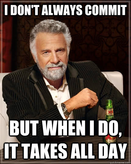 i dont always commit but when i do it takes all day - The Most Interesting Man In The World