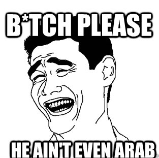 He ain't even Arab B*TCH PLEASE - Meme - quickmeme