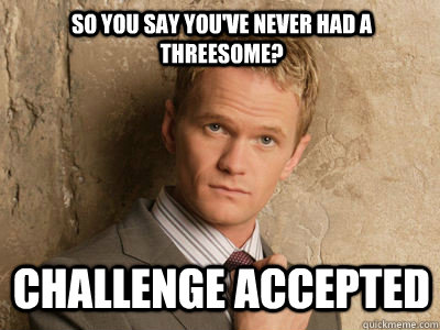 so you say youve never had a threesome challenge accepted - Challenge Accepted